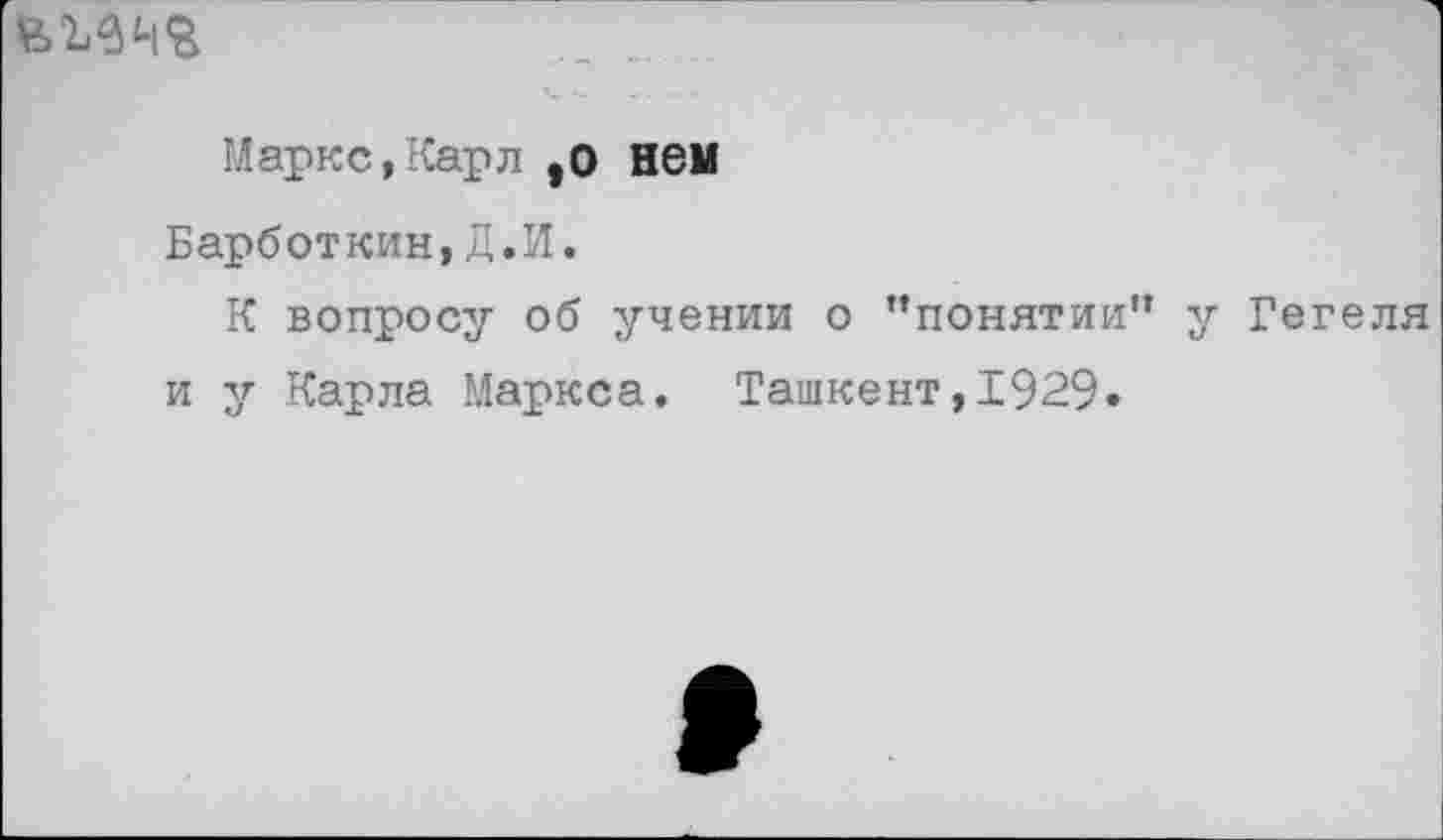 ﻿
Маркс,Карл ,0 нем
Барботкин,Д.И.
К вопросу об учении о "понятии” у Гегеля и у Карла Маркса. Ташкент,1929»